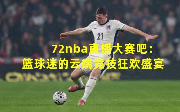 72nba直播大赛吧：篮球迷的云端竞技狂欢盛宴