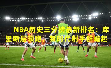 NBA历史三分榜最新排名：库里断层领跑，新时代射手群崛起