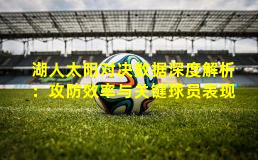 湖人太阳对决数据深度解析：攻防效率与关键球员表现