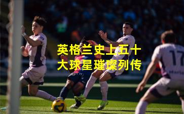 英格兰史上五十大球星璀璨列传