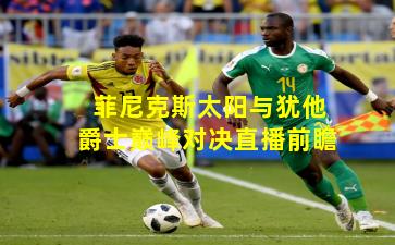 菲尼克斯太阳与犹他爵士巅峰对决直播前瞻