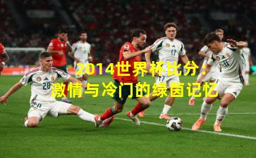 2014世界杯比分：激情与冷门的绿茵记忆