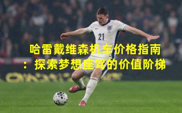 哈雷戴维森机车价格指南：探索梦想座驾的价值阶梯