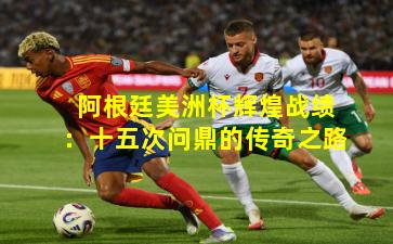 阿根廷美洲杯辉煌战绩:十五次问鼎的传奇之路