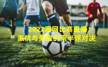 2022澳网比赛直播：激情与荣耀的南半球对决