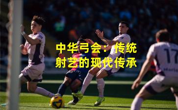 中华弓会：传统射艺的现代传承