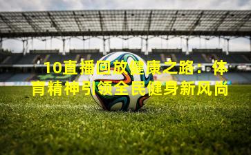 10直播回放健康之路:体育精神引领全民健身新风尚
