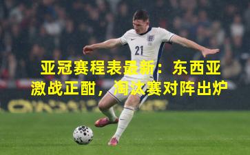 亚冠赛程表最新：东西亚激战正酣，淘汰赛对阵出炉