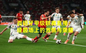 西班牙甲级联赛直播：绿茵场上的激情与荣耀